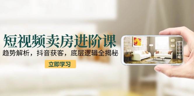 （15096期）短视频卖房进阶课：趋势解析，抖音获客，底层逻辑全揭秘-来福网创
