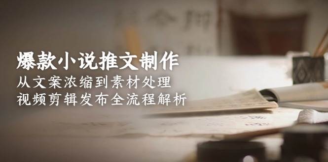 （15098期）爆款小说推文制作，从文案浓缩到素材处理，视频剪辑发布全流程解析-来福网创