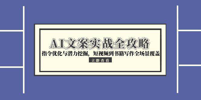 （15123期）AI文案实战全攻略，指令优化与潜力挖掘，短视频到书籍写作全场景覆盖-来福网创