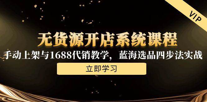 （15129期）无货源开店系统课程，手动上架与1688代销教学，蓝海选品四步法实战-来福网创
