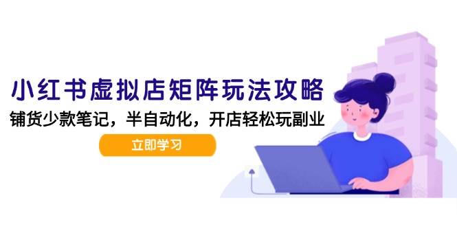 （15120期）小红书虚拟店矩阵玩法-更新，AI批量制作笔记，半自动化运营日发20笔记攻略-来福网创