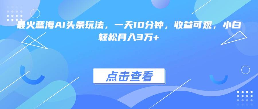 （15113期）最火蓝海AI头条玩法，一天10分钟，收益可观，小白轻松月入3万+-来福网创