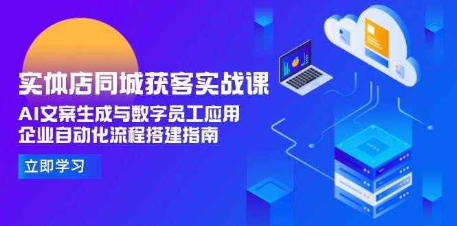 实体店同城获客实战课，AI文案生成与数字员工应用,企业自动化流程搭建指南-来福网创