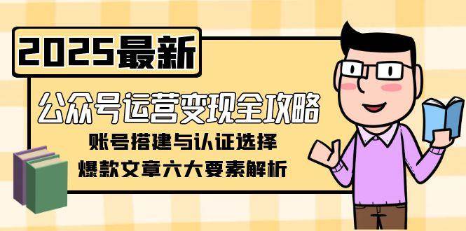 公众号运营变现全攻略，账号搭建与认证选择，爆款文章六大要素解析-来福网创