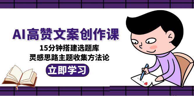 AI高赞文案创作课，15分钟搭建选题库，灵感思路主题收集方法论-来福网创