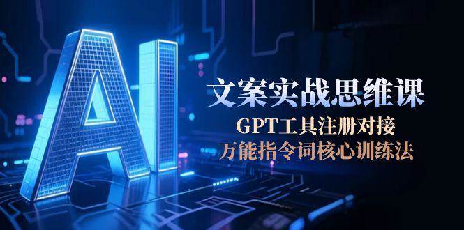 AI文案实战思维课，GPT工具注册对接，万能指令词核心训练法-来福网创