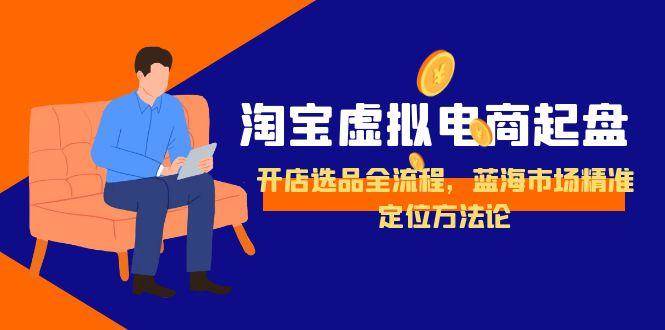 （15159期）淘宝虚拟电商起盘，开店选品全流程，蓝海市场精准定位方法论-来福网创