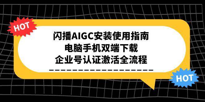 （15155期）闪播AIGC安装使用指南，电脑手机双端下载，企业号认证激活全流程-来福网创
