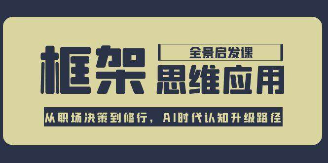 （15153期）框架思维应用全景课，从职场决策到修行，AI时代认知升级路径-来福网创
