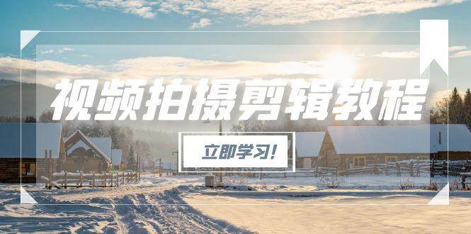（15154期）视频拍摄剪辑教程，从基础操作到进阶，爆款视频全流程生产术-来福网创