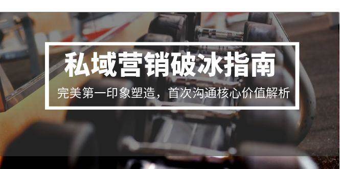 （15150期）私域营销破冰指南，完美第一印象塑造，首次沟通核心价值解析-来福网创