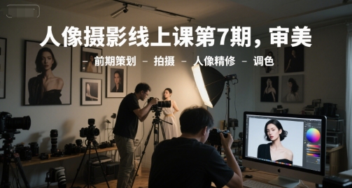 人像摄影线上课第7期，审美-前期策划-拍摄-人像精修-调色-来福网创