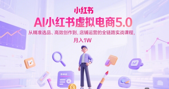 AI小红书虚拟电商5.0，从精准选品、高效创作到，店铺运营的全链路实战课程，月入1W-来福网创