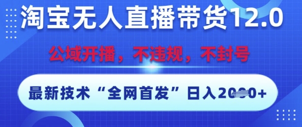 淘宝无人直播带货12.0，最新技术，不封号，不违规，操作简单，开播爆单，日入多张【揭秘】-来福网创