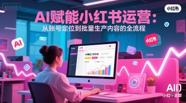 AI 赋能小红书运营：从账号定位到批量生产内容的全流程-来福网创