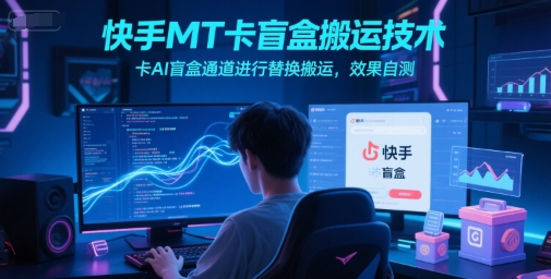 快手MT卡盲盒搬运技术，卡AI盲盒通道进行替换搬运，效果自测-来福网创