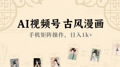AI视频号古风漫画，手机矩阵操作，日入1k+-来福网创