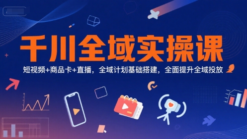 千川全域实操课，短视频+商品卡+直播，全域计划基础搭建，全面提升全域投放-来福网创