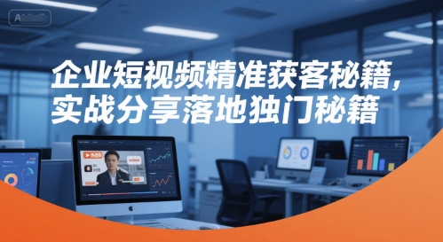 企业短视频精准获客秘籍，实战分享落地独门秘籍-来福网创