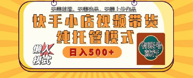 快手小店托管代运营，无需剪辑，无需选品，无需上传作品，全程无需操作，轻松月入5k+【揭秘】-来福网创