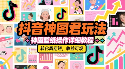 抖音神图君玩法，神图壁纸操作详细教程，转化周期短，收益可观-来福网创