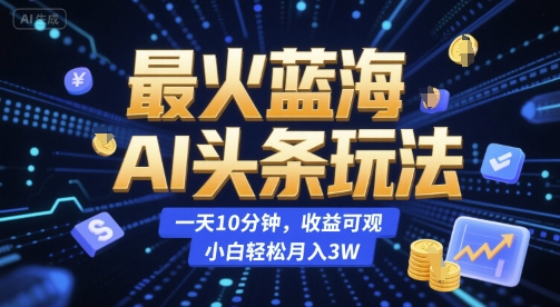 最火蓝海AI头条玩法，一天10分钟，收益可观，小白轻松月入3W【揭秘】-来福网创