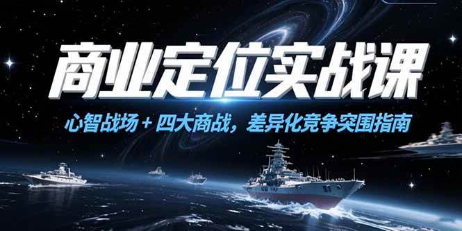 （15252期）商业定位实战课，心智战场+四大商战，差异化竞争突围指南-来福网创