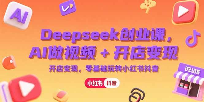 （15286期）Deepseek创业课，AI做视频+开店变现，零基础玩转小红书抖音-来福网创