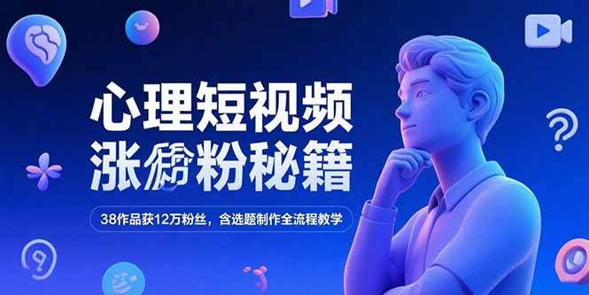 （15276期）心理短视频涨粉秘籍，38作品获12万粉丝，含选题制作全流程教学-来福网创
