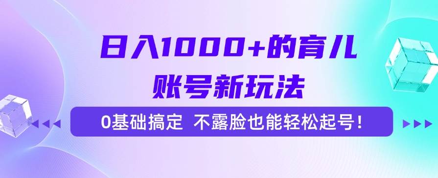 （15272期）日入1000+的育儿账号新玩法，0基础搞定，不露脸也能轻松起号！-来福网创