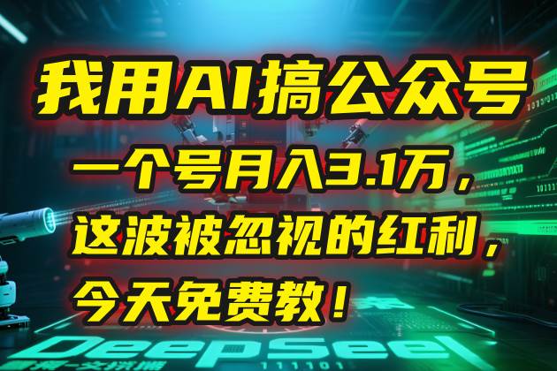 （15297期）我用AI搞公众号，一个号月入3.1万，这波被忽视的红利，今天免费教！-来福网创