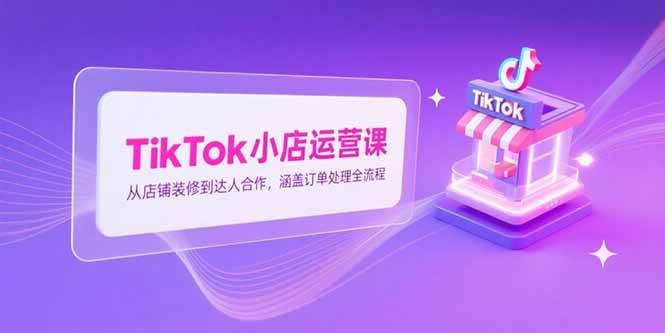 （15290期）TikTok小店运营课，从店铺装修到达人合作，涵盖订单处理全流程-来福网创