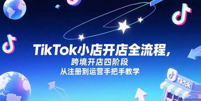 （15285期）TikTok小店开店全流程，跨境开店四阶段，从注册到运营手把手教学-来福网创