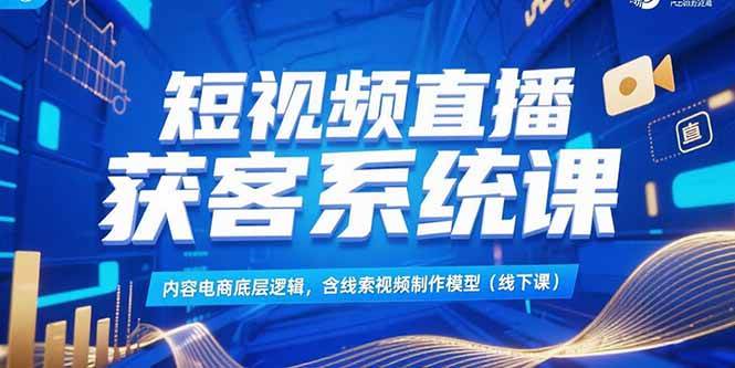 （15282期）短视频直播获客系统课，内容电商底层逻辑，含线索视频制作模型(线下课)-来福网创