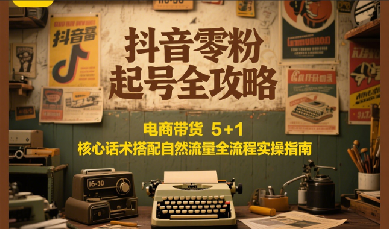 抖音零粉起号全攻略：电商带货 5+1 核心话术搭配自然流量全流程实操指南-来福网创