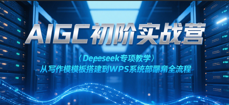 AIGC初阶实战营：Deepseek专项教学，从写作模板搭建到WPS系统部署全流程-来福网创