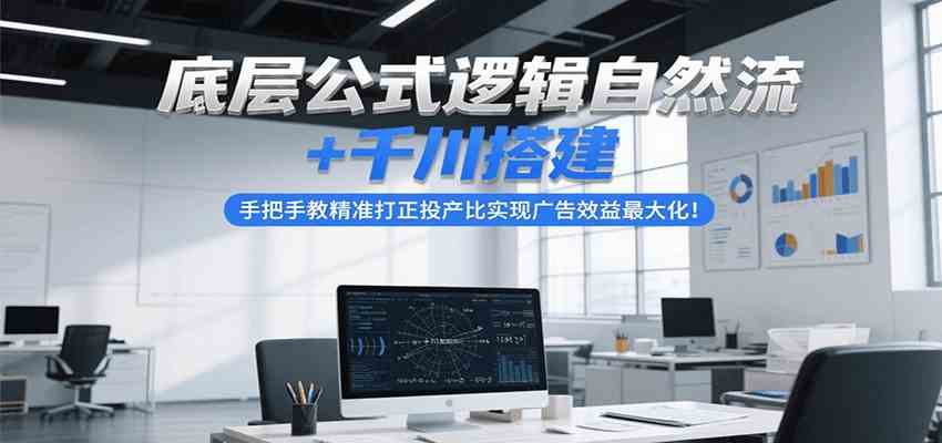 底层公式逻辑自然流+千川搭建，手把手教精准打正投产比实现广告效益最大化！-来福网创