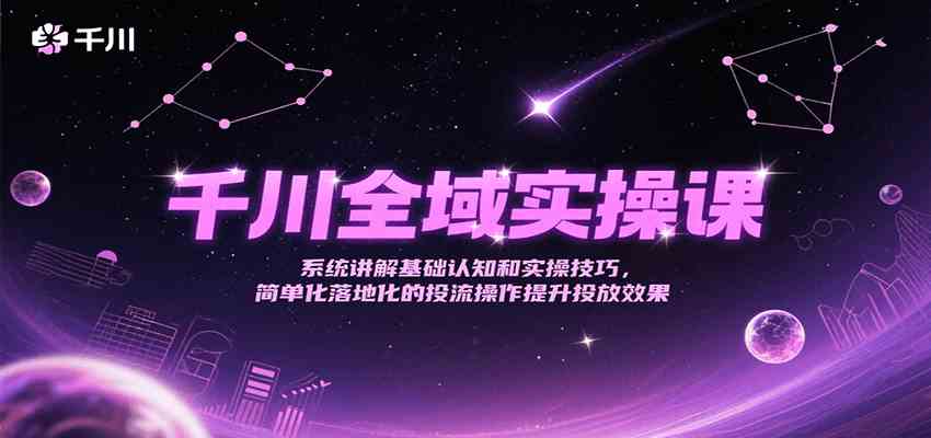 千川全域实操课，系统讲解基础认知和实操技巧，简单化落地化的投流操作提升投放效果-来福网创