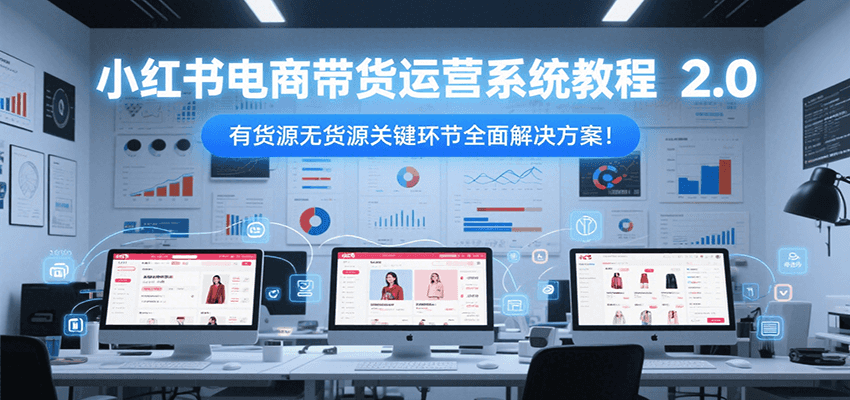 小红书电商带货运营系统教程2.0，有货源无货源关键环节全面解决方案！-来福网创