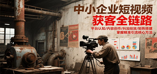 中小企业短视频获客全链路，平台认知/内容创作/抖加投放/矩阵搭建，精准引流核心方法-来福网创