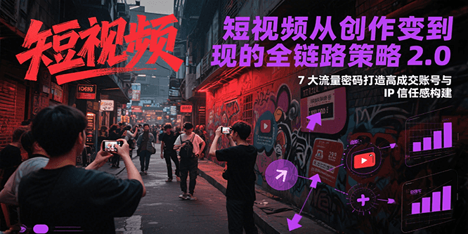 短视频从创作到变现的全链路策略2.0，7大流量密码构建IP信任感打造高成交账号-来福网创