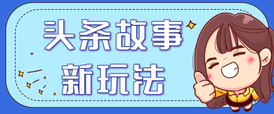头条故事类新玩法，一天20+，保姆级完全实操教程（附指令）-来福网创
