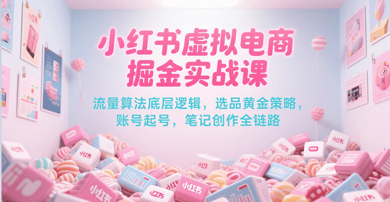 小红书虚拟电商掘金实战课，流量算法底层逻辑，选品黄金策略， 起号，笔记创作全链路-来福网创