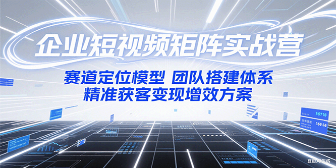 企业短视频矩阵实战营：赛道定位模型+团队搭建体系+精准获客变现增效方案-来福网创