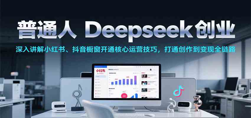 普通人Deepseek创业，小红书、抖音橱窗开通核心运营技巧，打通创作到变现全链路-来福网创