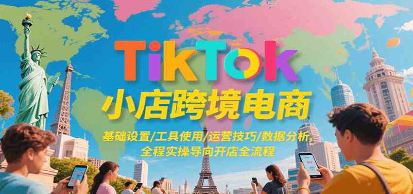 TikTok小店跨境电商，基础设置/工具使用/运营技巧/数据分析，全程实操导向开店全流程-来福网创