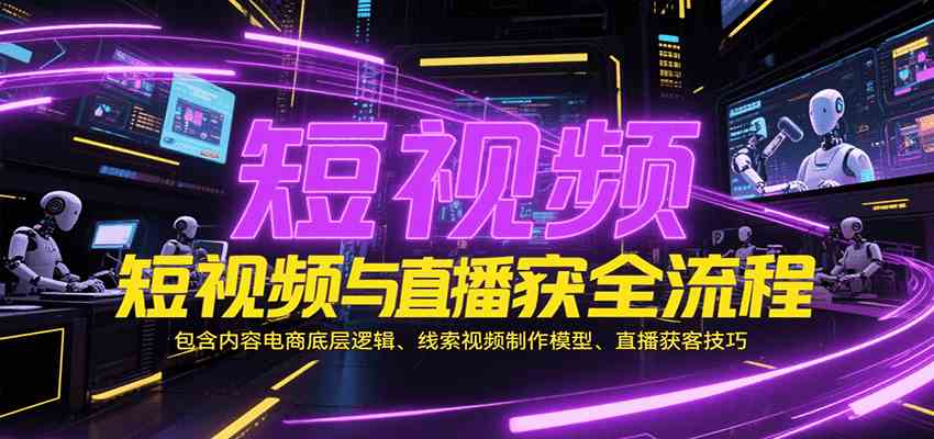 短视频与直播获客全流程，包含内容电商底层逻辑、线索视频制作模型、直播获客技巧-来福网创