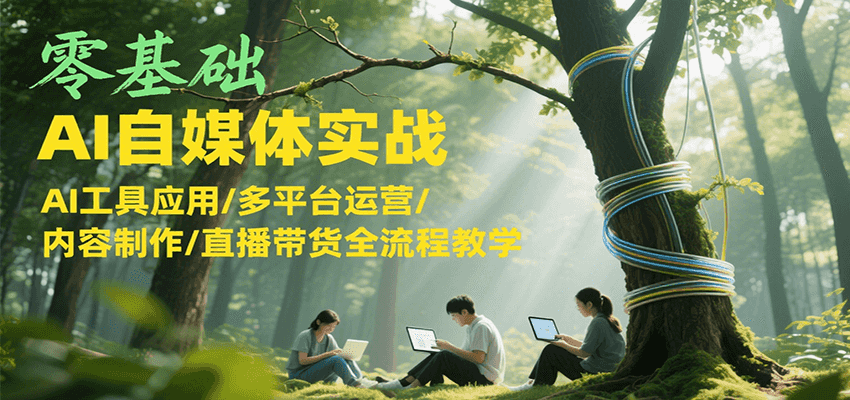 零基础AI自媒体实战，AI工具应用/多平台运营/内容制作/直播带货全流程教学-来福网创