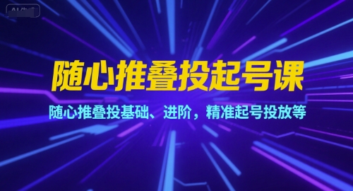 随心推叠投起号课，随心推叠投基础、进阶，精准起号投放等-来福网创