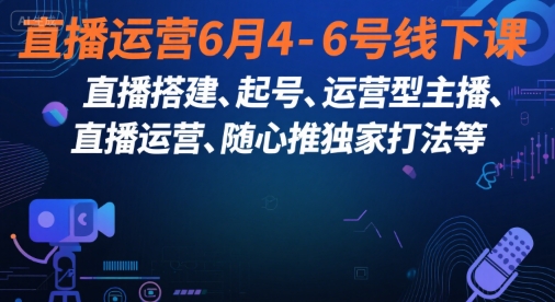 直播运营6月4-6号线下课，‬直播搭建、起号、运营型主播、直播运‬营、随心推独家打法等-来福网创